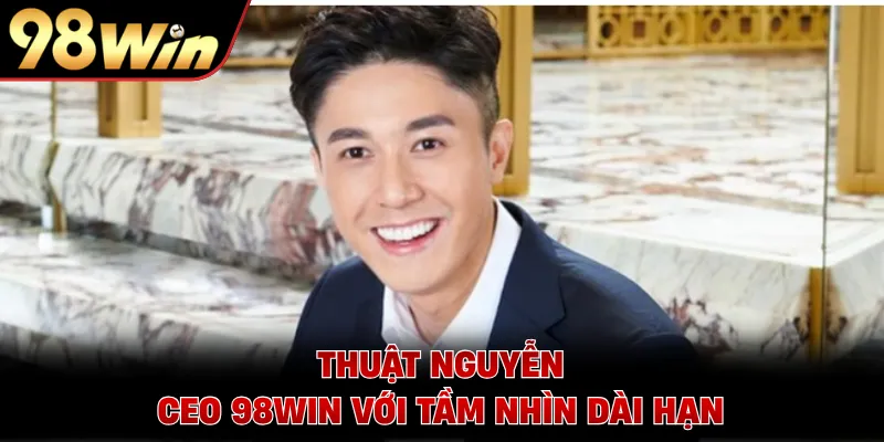Thuật Nguyễn - CEO 98WIN với tầm nhìn dài hạn